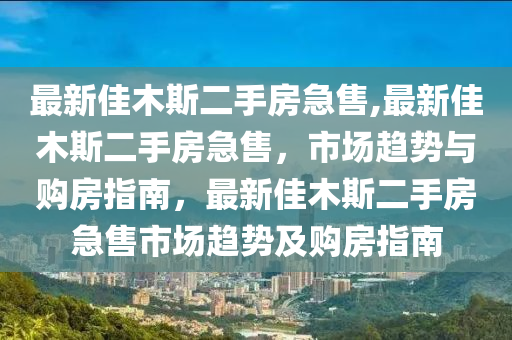 佳木斯二手房市场分析，急售房源推荐与购房攻略